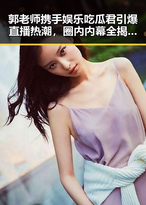 郭老师携手娱乐吃瓜君引爆直播热潮，圈内内幕全揭秘！