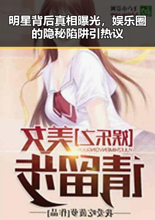 明星背后真相曝光，娱乐圈的隐秘陷阱引热议