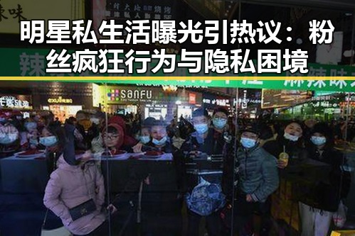明星私生活曝光引热议：粉丝疯狂行为与隐私困境