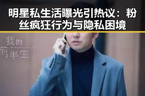 明星私生活曝光引热议：粉丝疯狂行为与隐私困境