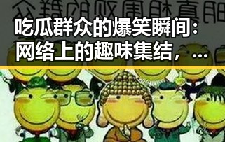 吃瓜群众的爆笑瞬间：网络上的趣味集结，你笑了吗？