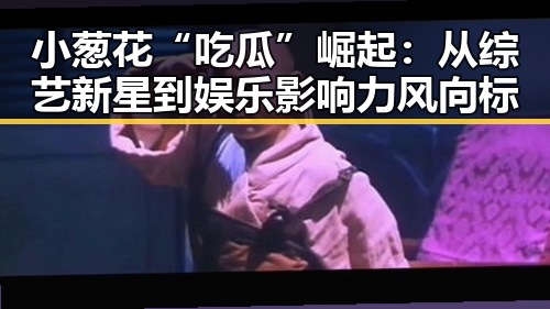 小葱花“吃瓜”崛起：从综艺新星到娱乐影响力风向标