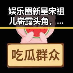 娱乐圈新星宋祖儿崭露头角，国产剧对白日益走心