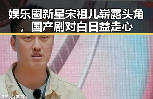 娱乐圈新星宋祖儿崭露头角，国产剧对白日益走心